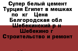 Супер белый цемент Турция Египет в мешках по50кг › Цена ­ 600 - Белгородская обл., Шебекинский р-н, Шебекино г. Строительство и ремонт » Материалы   . Белгородская обл.